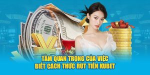 Tầm quan trọng của việc biết cách thức rút tiền KUBET